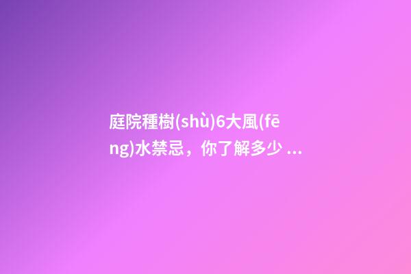 庭院種樹(shù)6大風(fēng)水禁忌，你了解多少？